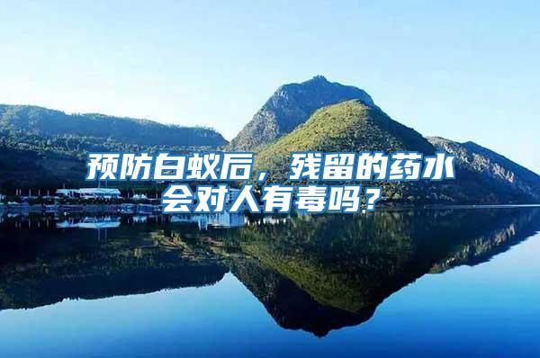 預防白蟻后,殘留的藥水會對人有毒嗎?