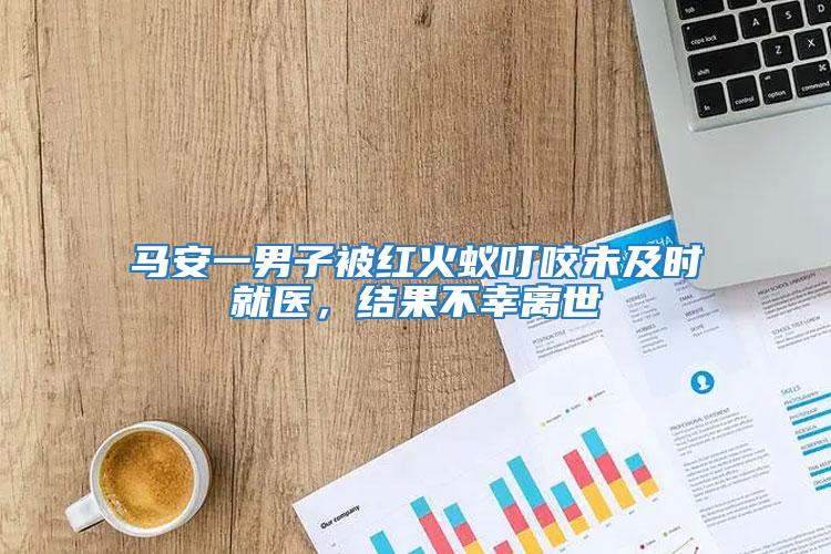 馬安一男子被紅火蟻叮咬未及時(shí)就醫(yī),結(jié)果不幸離世