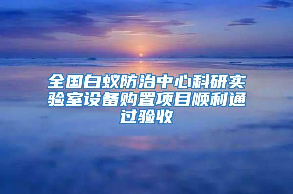 全國(guó)白蟻防治中心科研實(shí)驗(yàn)室設(shè)備購(gòu)置項(xiàng)目順利通過驗(yàn)收