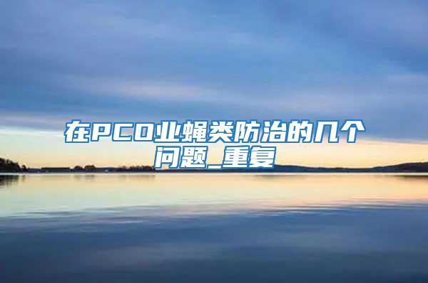 在PCO業(yè)蠅類防治的幾個問題_重復