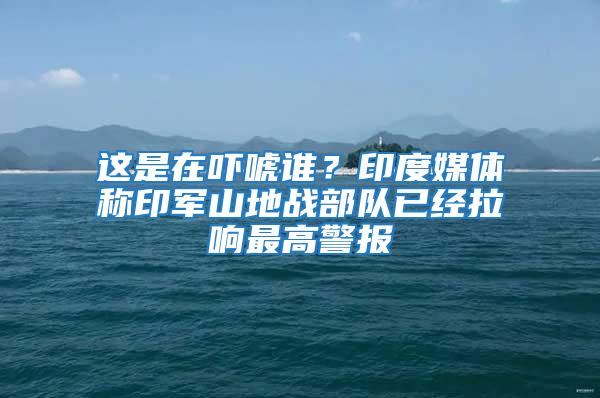 這是在嚇唬誰?印度媒體稱印軍山地戰部隊已經拉響最高警報