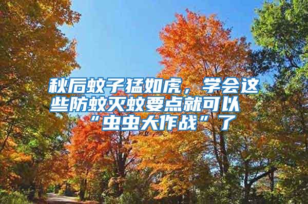 秋后蚊子猛如虎,學會這些防蚊滅蚊要點就可以“蟲蟲大作戰”了