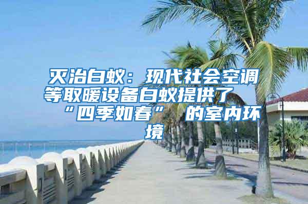 滅治白蟻:現(xiàn)代社會(huì)空調(diào)等取暖設(shè)備白蟻提供了 “四季如春” 的室內(nèi)環(huán)境