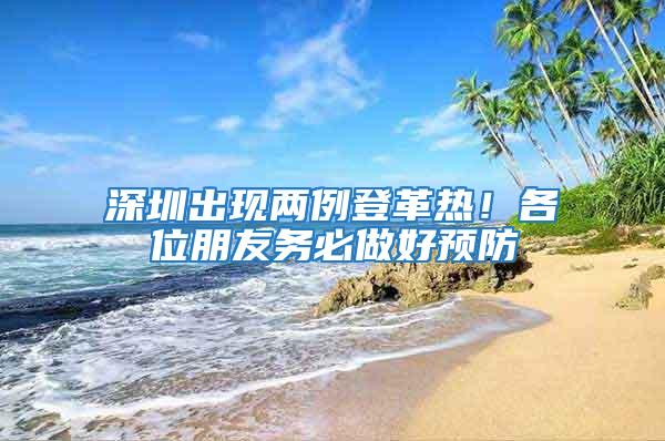 深圳出現兩例登革熱!各位朋友務必做好預防