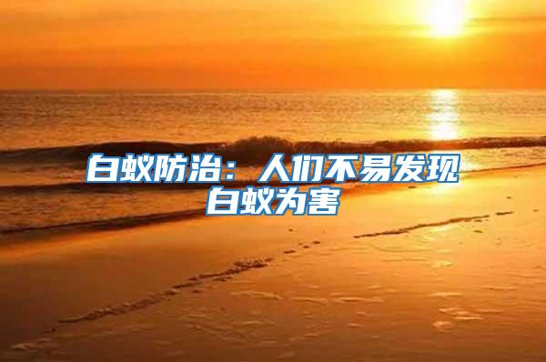 白蟻防治:人們不易發(fā)現(xiàn)白蟻為害
