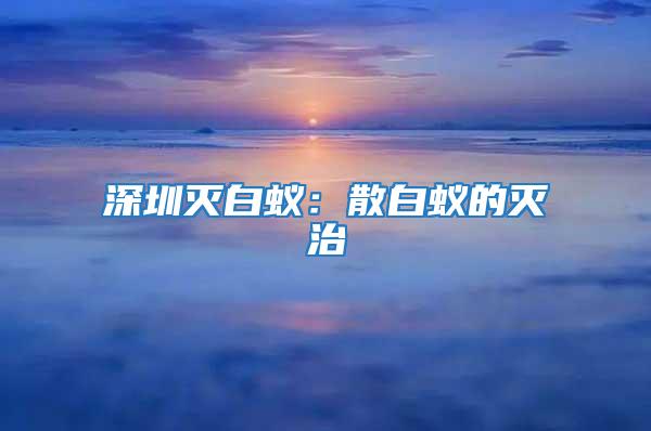 深圳滅白蟻:散白蟻的滅治