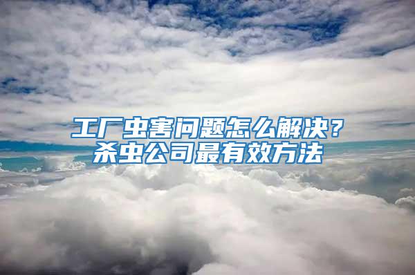 工廠蟲害問題怎么解決?殺蟲公司最有效方法