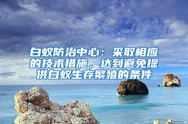 白蟻防治中心:采取相應(yīng)的技術(shù)措施,達(dá)到避免提供白蟻生存繁殖的條件