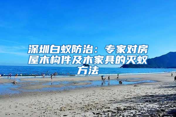 深圳白蟻防治:專家對(duì)房屋木構(gòu)件及木家具的滅蟻方法