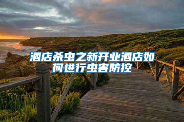 酒店殺蟲之新開業(yè)酒店如何進(jìn)行蟲害防控