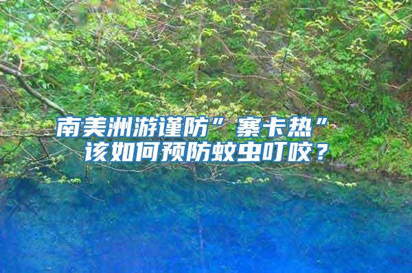 南美洲游謹(jǐn)防”寨卡熱” 該如何預(yù)防蚊蟲(chóng)叮咬？