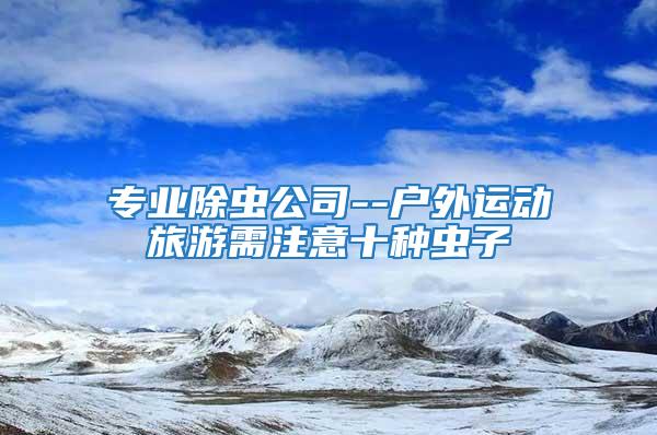 專業(yè)除蟲公司--戶外運(yùn)動(dòng)旅游需注意十種蟲子