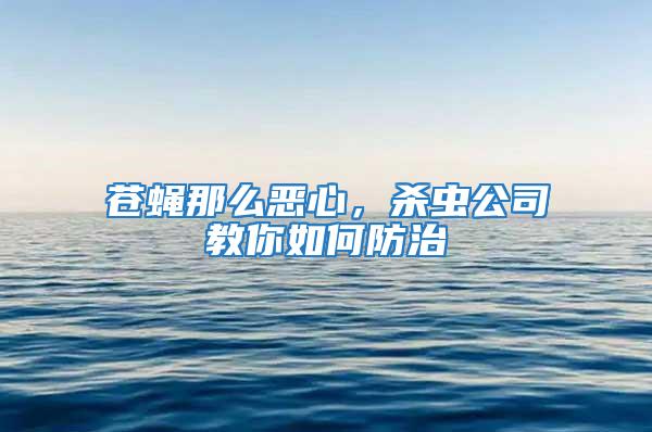 蒼蠅那么惡心，殺蟲公司教你如何防治