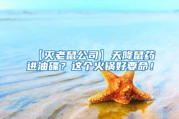 【滅老鼠公司】天降鼠藥進(jìn)油碟?這個(gè)火鍋好要命!