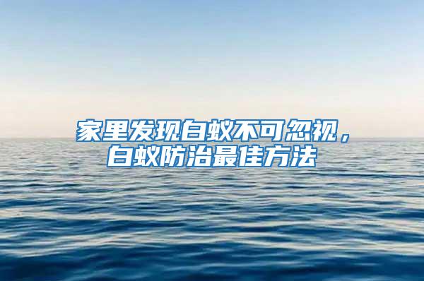 家里發(fā)現(xiàn)白蟻不可忽視,白蟻防治最佳方法