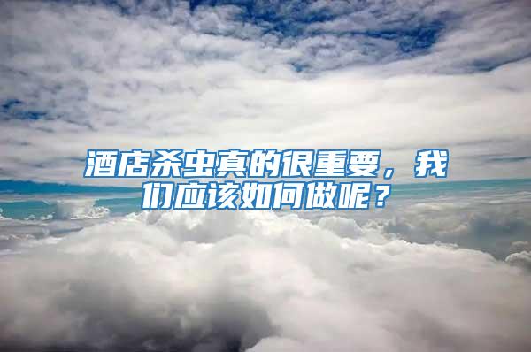 酒店殺蟲真的很重要,我們應該如何做呢?