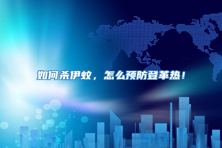 如何殺伊蚊,怎么預(yù)防登革熱!
