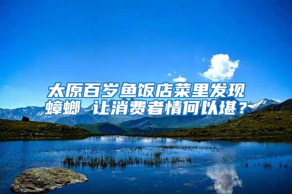 太原百歲魚飯店菜里發現蟑螂 讓消費者情何以堪?