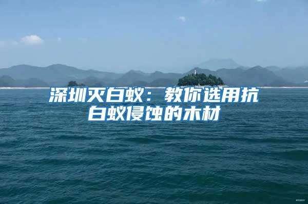 深圳滅白蟻:教你選用抗白蟻侵蝕的木材