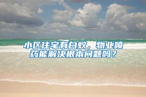 小區住宅有白蟻,物業噴藥能解決根本問題嗎?