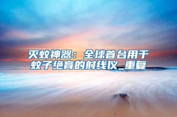 滅蚊神器:全球首臺用于蚊子絕育的射線儀_重復