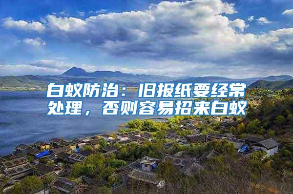 白蟻防治:舊報紙要經常處理,否則容易招來白蟻