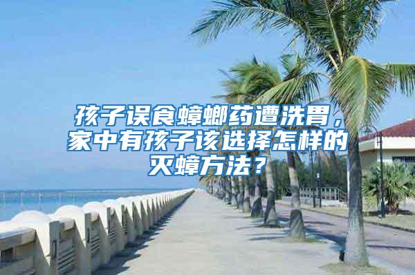 孩子誤食蟑螂藥遭洗胃,家中有孩子該選擇怎樣的滅蟑方法?