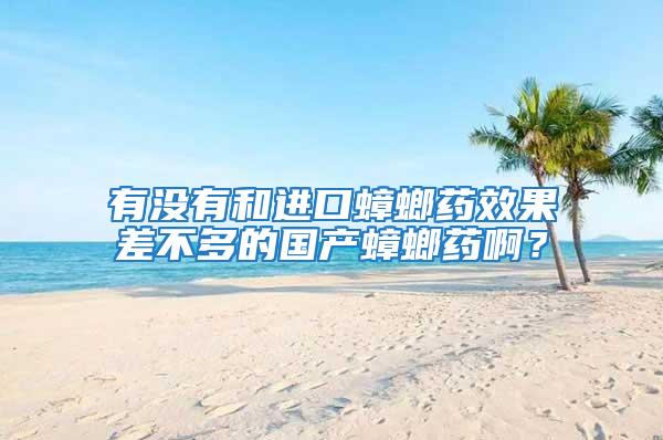 有沒有和進口蟑螂藥效果差不多的國產蟑螂藥啊?