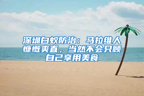 深圳白蟻防治:馬拉維人慷慨爽直,當(dāng)然不會(huì)只顧自己享用美食