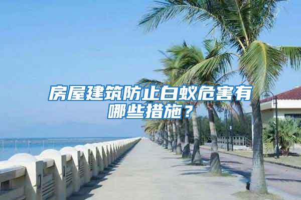 房屋建筑防止白蟻危害有哪些措施?