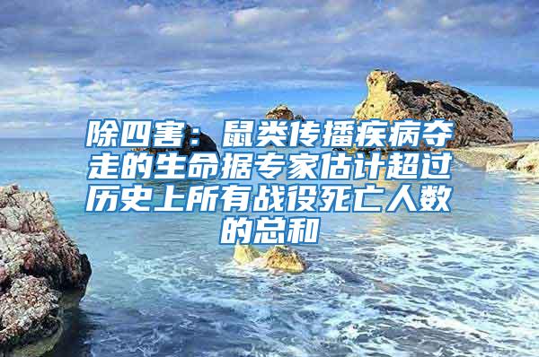 除四害:鼠類傳播疾病奪走的生命據專家估計超過歷史上所有戰役死亡人數的總和