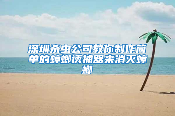 深圳殺蟲公司教你制作簡(jiǎn)單的蟑螂誘捕器來消滅蟑螂