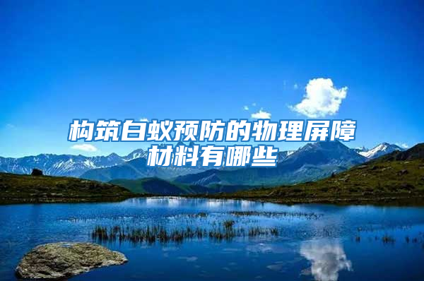構(gòu)筑白蟻預防的物理屏障材料有哪些