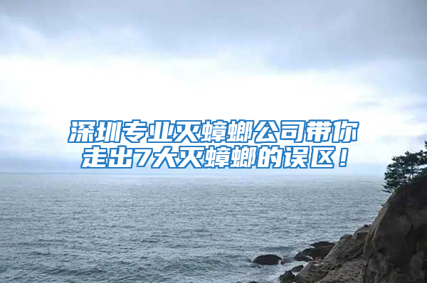 深圳專業(yè)滅蟑螂公司帶你走出7大滅蟑螂的誤區(qū)!